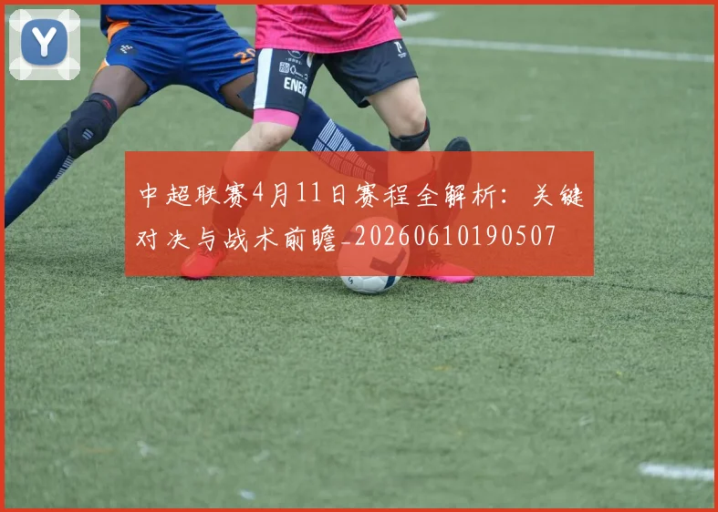 中超联赛4月11日赛程全解析：关键对决与战术前瞻_20260610190507