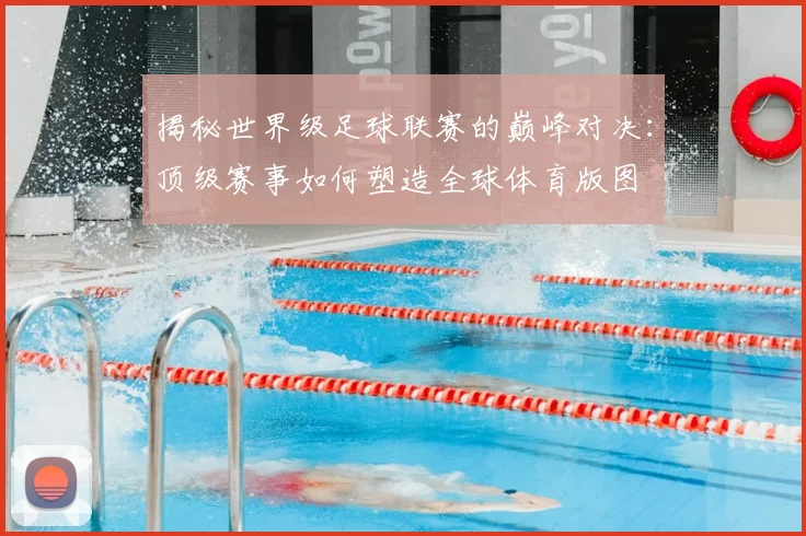 揭秘世界级足球联赛的巅峰对决：顶级赛事如何塑造全球体育版图