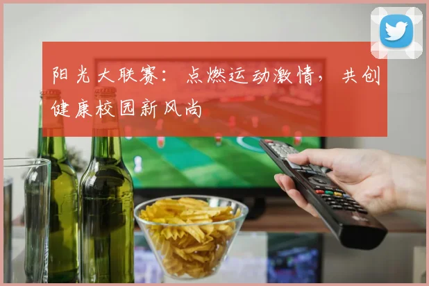 阳光大联赛:点燃运动激情,共创健康校园新风尚