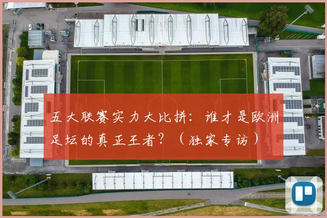 五大联赛实力大比拼：谁才是欧洲足坛的真正王者？（独家专访）
