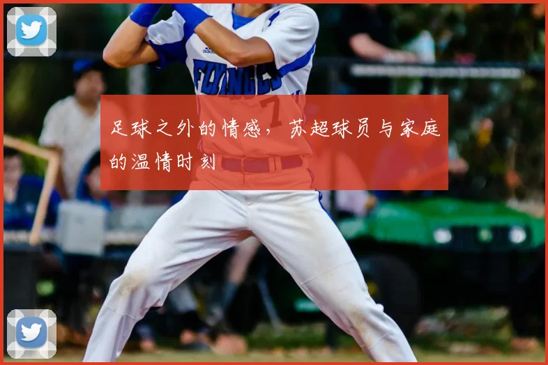 足球之外的情感，苏超球员与家庭的温情时刻