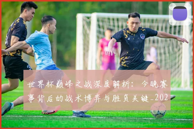 世界杯巅峰之战深度解析:今晚赛事背后的战术博弈与胜负关键_20260609201313