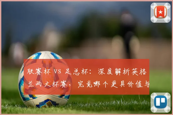 联赛杯 vs 足总杯：深度解析英格兰两大杯赛，究竟哪个更具价值与魅力？